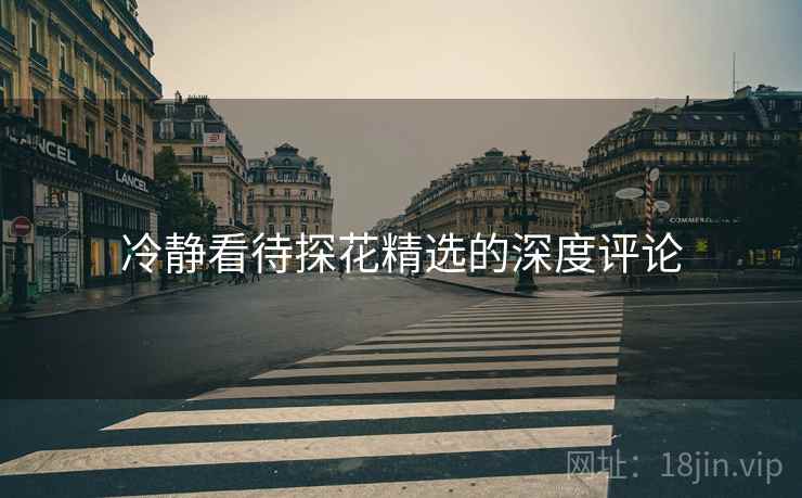 冷静看待探花精选的深度评论  第2张