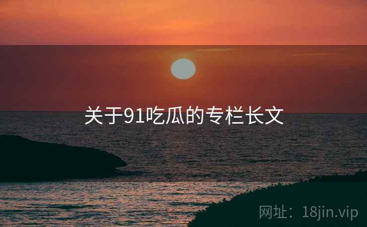 关于91吃瓜的专栏长文