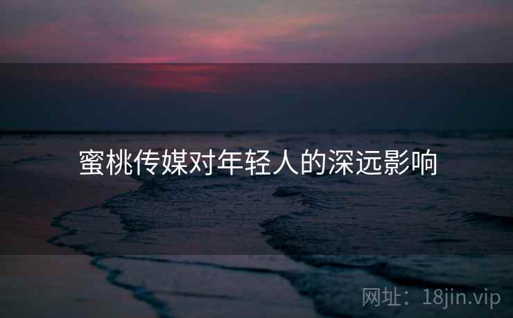 蜜桃传媒对年轻人的深远影响