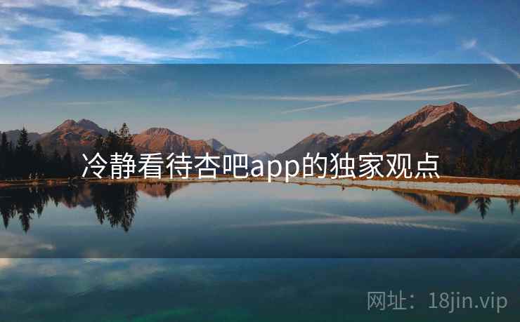 冷静看待杏吧app的独家观点