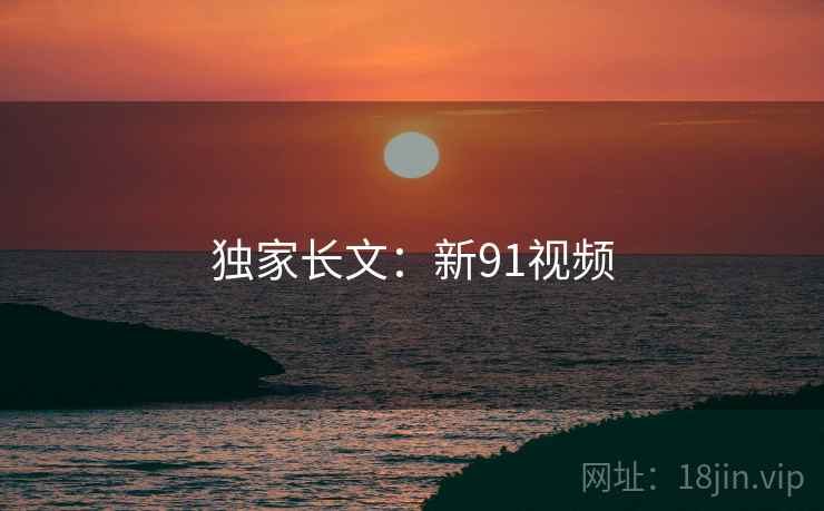独家长文：新91视频