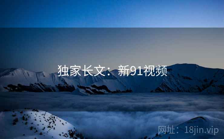 独家长文：新91视频