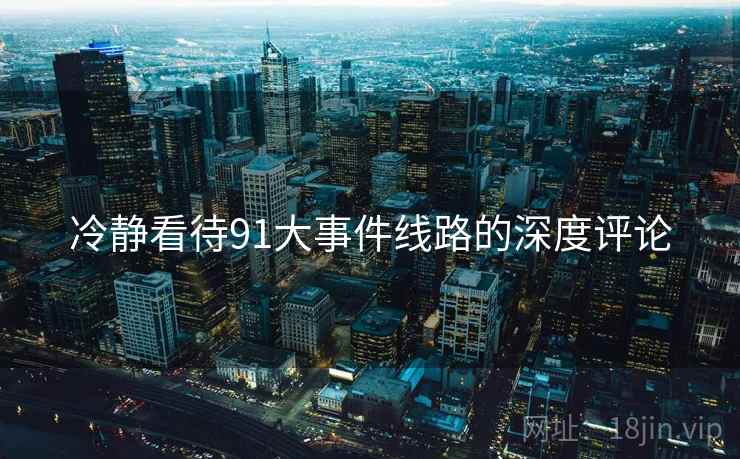 冷静看待91大事件线路的深度评论