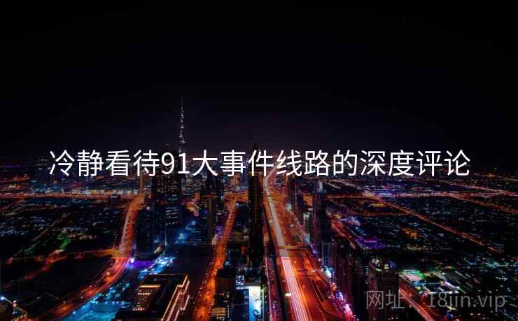 冷静看待91大事件线路的深度评论