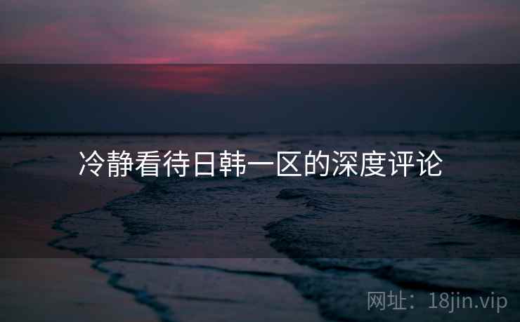 冷静看待日韩一区的深度评论