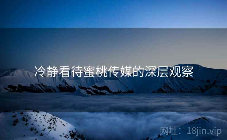 冷静看待蜜桃传媒的深层观察