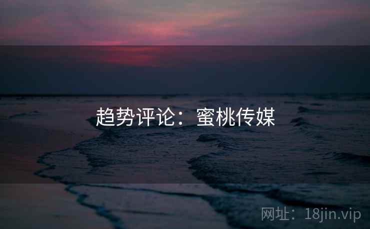 趋势评论：蜜桃传媒