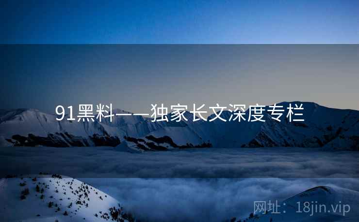 91黑料——独家长文深度专栏