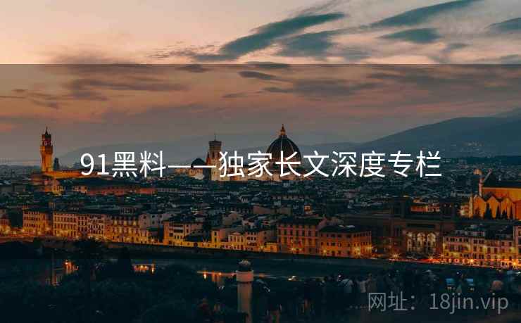91黑料——独家长文深度专栏