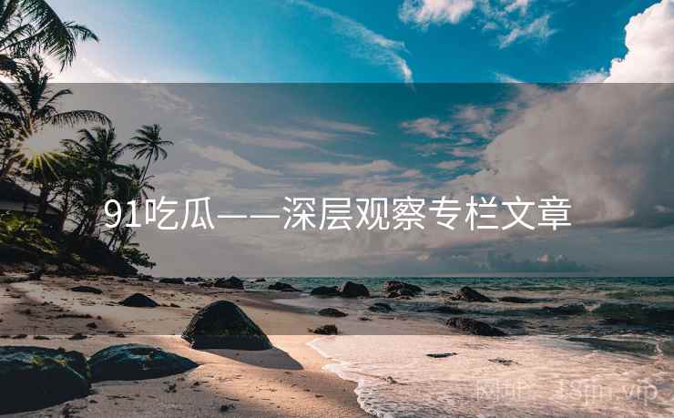 91吃瓜——深层观察专栏文章