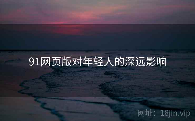 91网页版对年轻人的深远影响