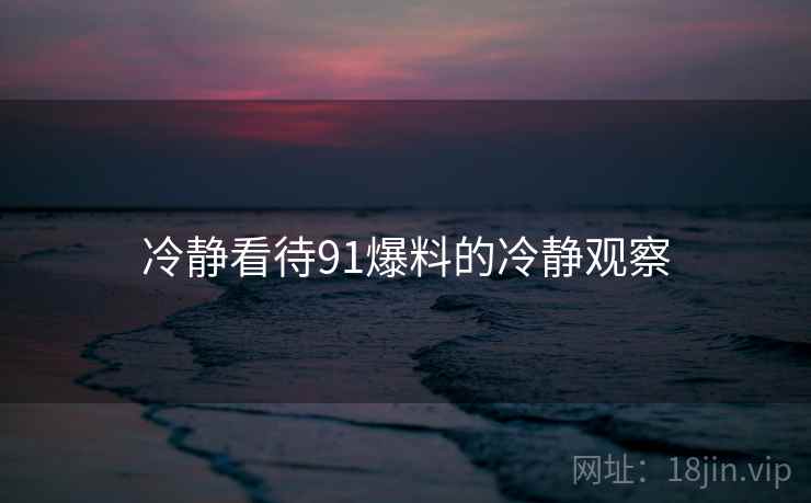 冷静看待91爆料的冷静观察