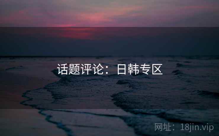 话题评论:日韩专区