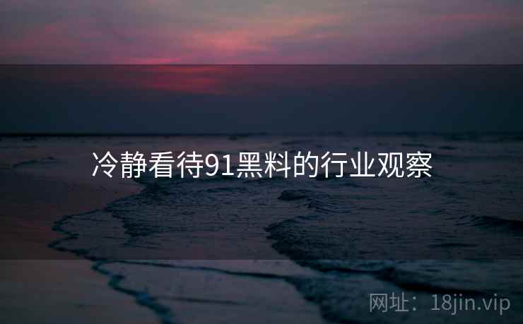 冷静看待91黑料的行业观察