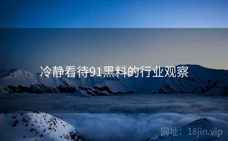 冷静看待91黑料的行业观察