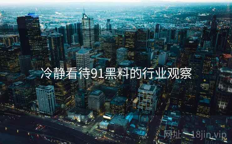冷静看待91黑料的行业观察