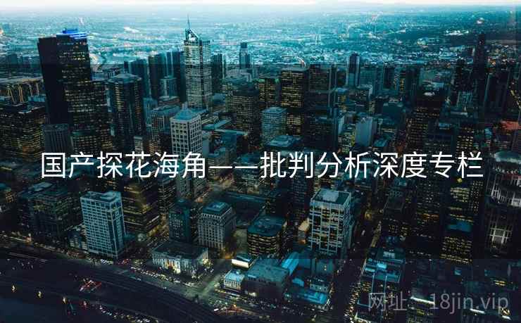 国产探花海角——批判分析深度专栏