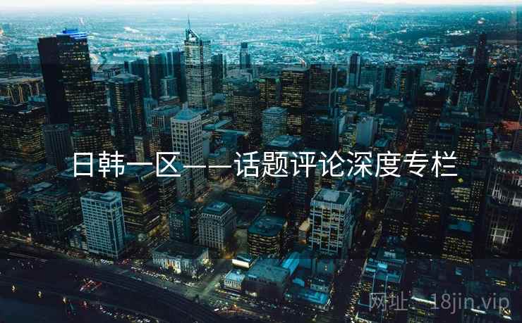 日韩一区——话题评论深度专栏