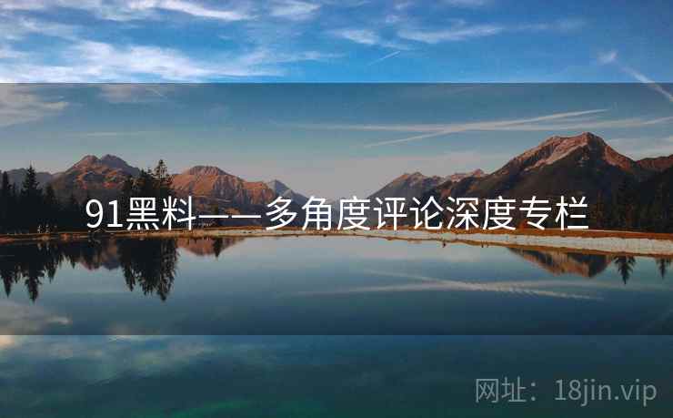 91黑料——多角度评论深度专栏  第1张 91黑料——多角度评论深度专栏  第1张