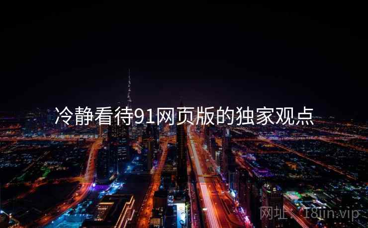 冷静看待91网页版的独家观点