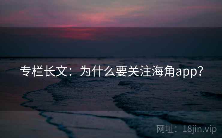 专栏长文:为什么要关注海角app?