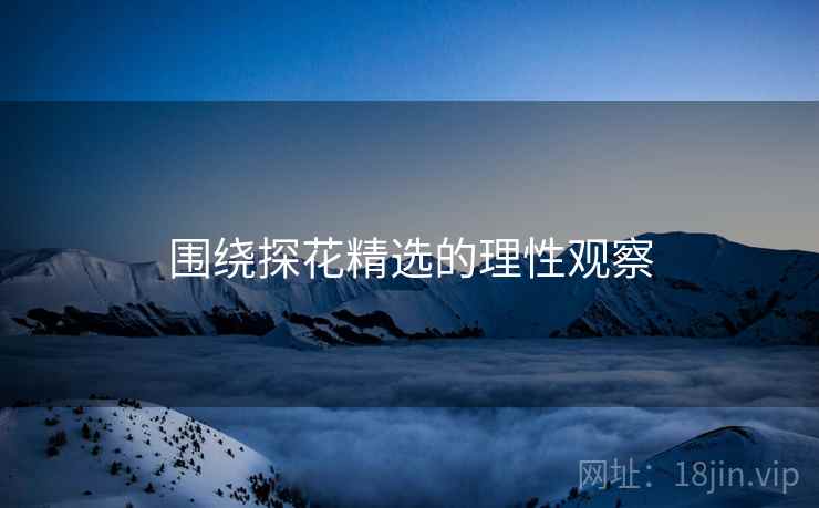 围绕探花精选的理性观察