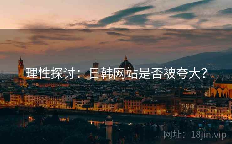 理性探讨:日韩网站是否被夸大?