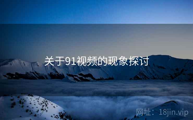 关于91视频的现象探讨
