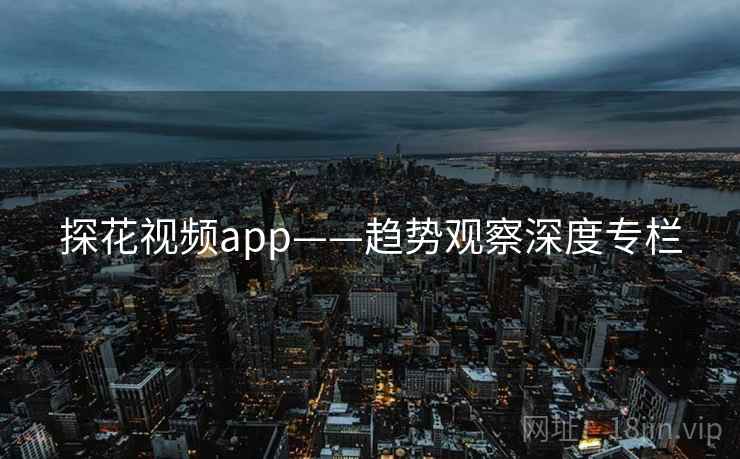 探花视频app——趋势观察深度专栏
