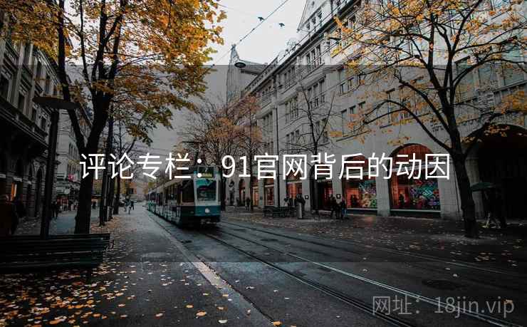 评论专栏:91官网背后的动因