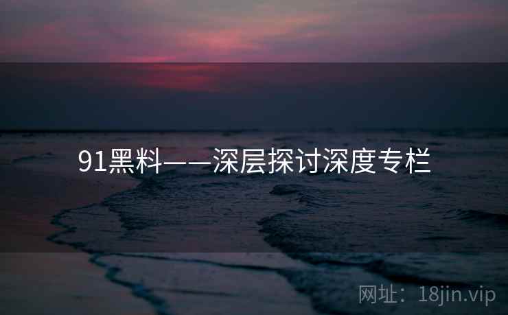 91黑料——深层探讨深度专栏
