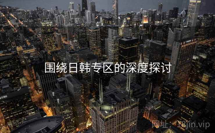 围绕日韩专区的深度探讨