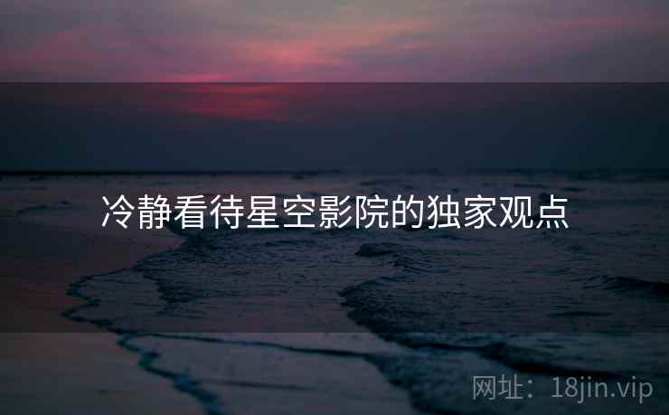冷静看待星空影院的独家观点