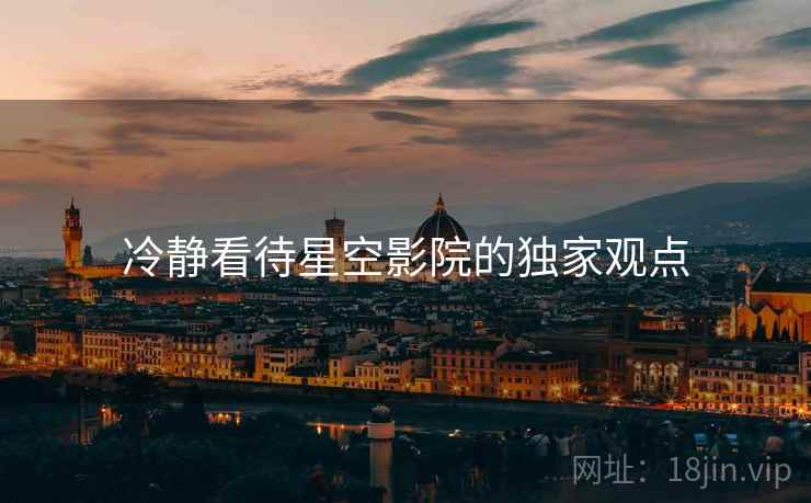 冷静看待星空影院的独家观点