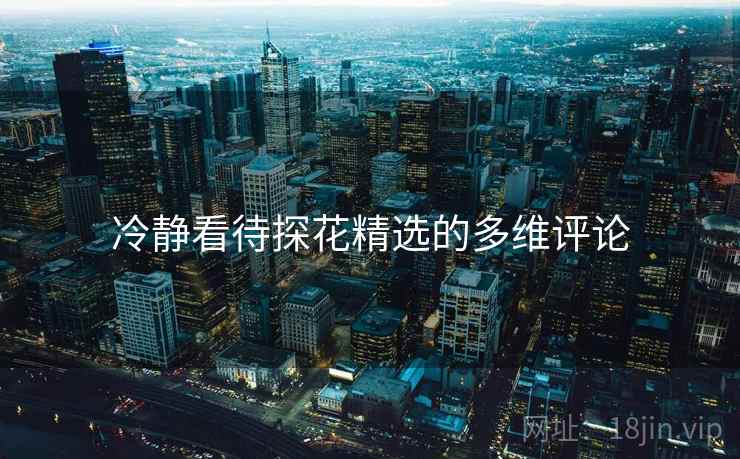 冷静看待探花精选的多维评论
